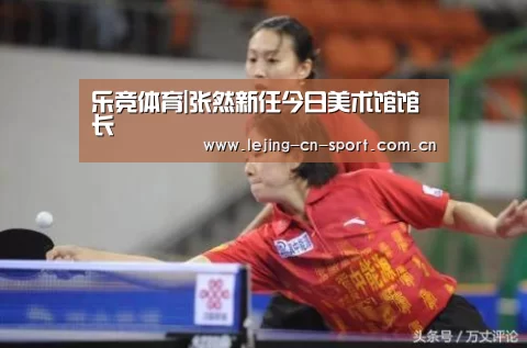乐竞体育|张然新任今日美术馆馆长