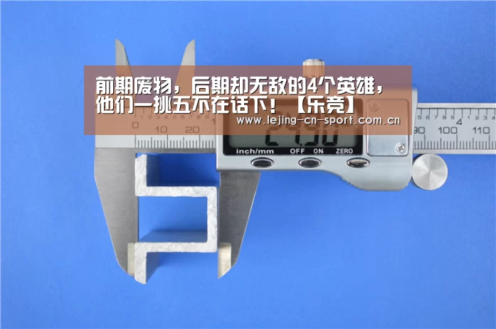 前期废物，后期却无敌的4个英雄，他们一挑五不在话下！【乐竞】