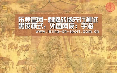 乐竞官网-刺激战场先行测试黑夜模式，外国网友：手游走到了端游前面