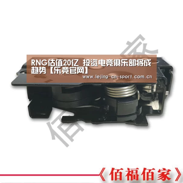 RNG估值20亿 投资电竞俱乐部将成趋势【乐竞官网】