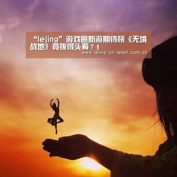 “lejing”游戏圈新游期待榜《无境战地》竟拔得头筹?!(图4) 乐竞