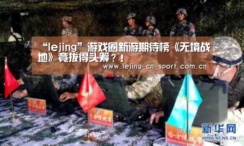 “lejing”游戏圈新游期待榜《无境战地》竟拔得头筹?!(图2) 乐竞官网